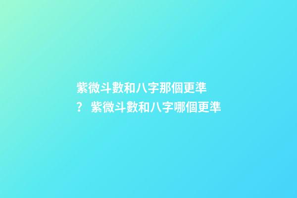 紫微斗數和八字那個更準？ 紫微斗數和八字哪個更準